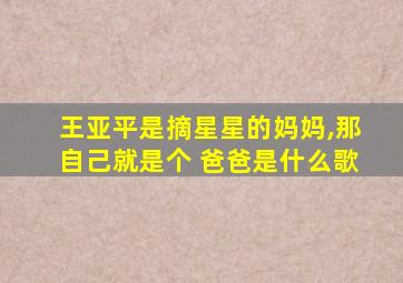 王亚平是摘星星的妈妈,那自己就是个 爸爸是什么歌